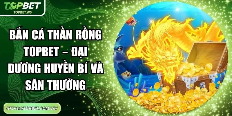 Bắn Cá Thần Rồng Topbet – Đại Dương Huyền Bí Và Săn Thưởng