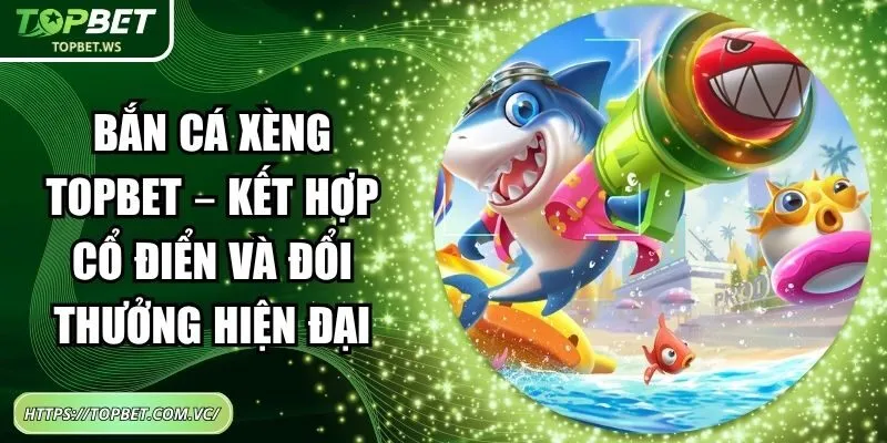Bắn Cá Xèng Topbet – Kết Hợp Cổ Điển Và Đổi Thưởng Hiện Đại